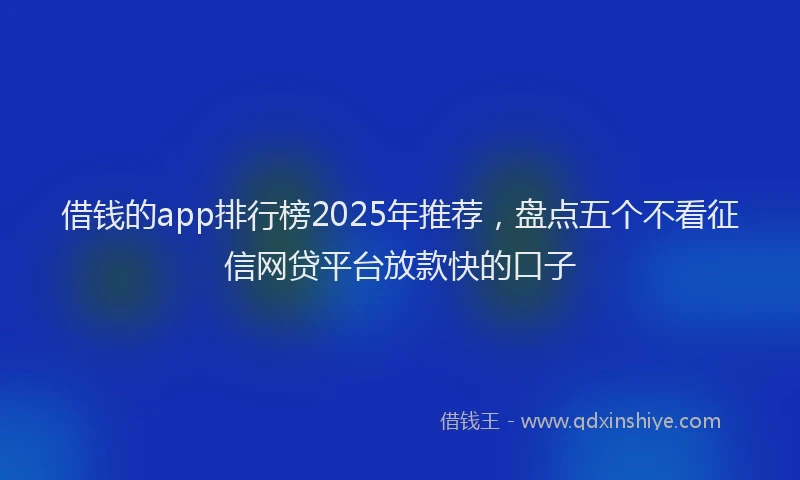 借钱的app排行榜2025年推荐，盘点五个不看征信网贷平台放款快的口子
