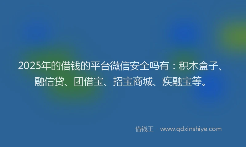 2025年的借钱的平台微信安全吗有：积木盒子、融信贷、团借宝、招宝商城、疾融宝等。