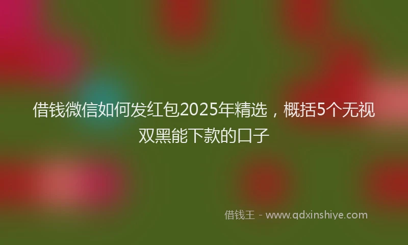 借钱微信如何发红包2025年精选，概括5个无视双黑能下款的口子