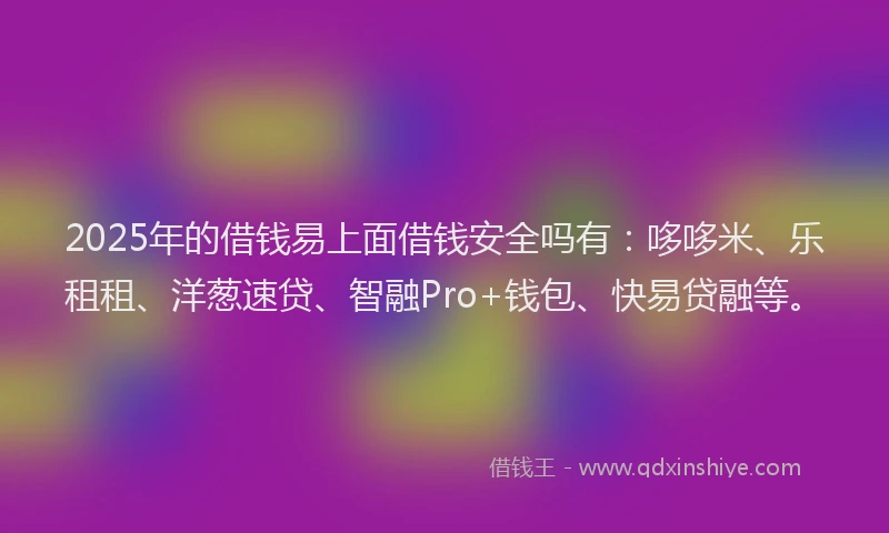 2025年的借钱易上面借钱安全吗有：哆哆米、乐租租、洋葱速贷、智融Pro+钱包、快易贷融等。