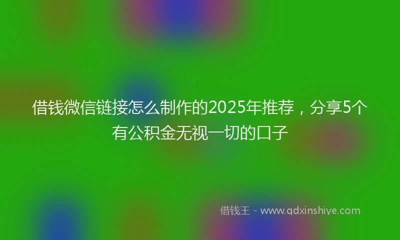 借钱微信链接怎么制作的2025年推荐，分享5个有公积金无视一切的口子
