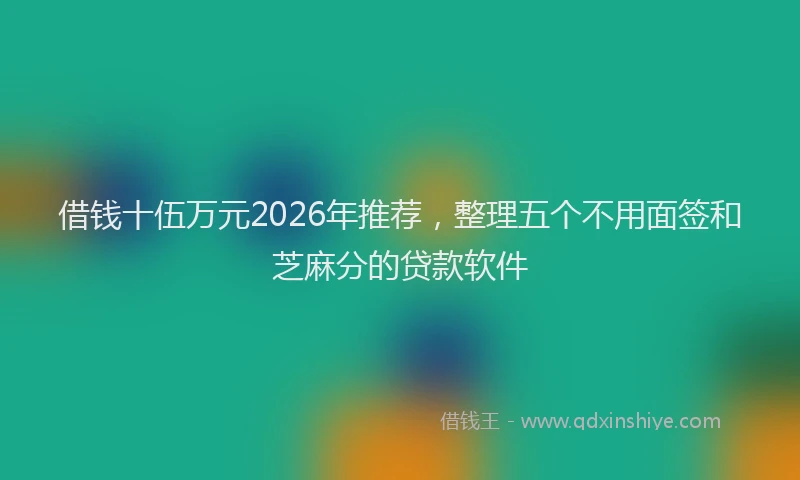 借钱十伍万元2026年推荐,整理五个不用面签和芝麻分的贷款软件