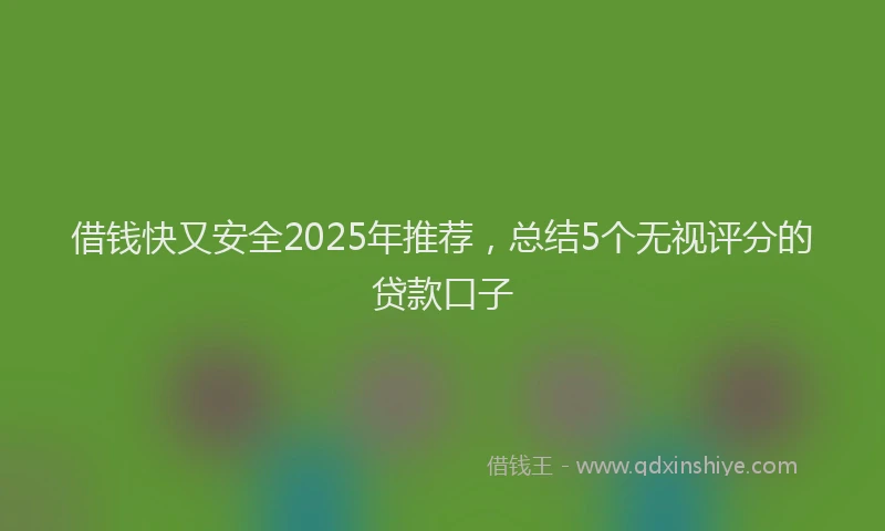 借钱快又安全2025年推荐,总结5个无视评分的贷款口子
