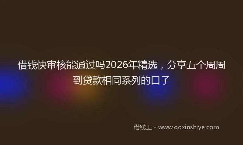 借钱快审核能通过吗2026年精选，分享五个周周到贷款相同系列的口子