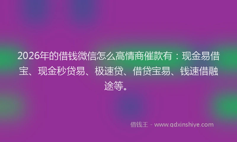 2026年的借钱微信怎么高情商催款有:现金易借宝、现金秒贷易、极速贷、借贷宝易、钱速借融途等。