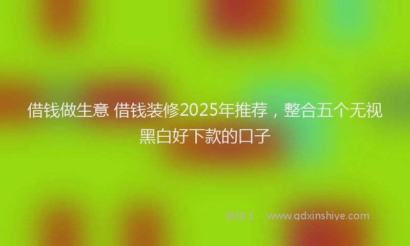 借钱做生意 借钱装修2025年推荐，整合五个无视黑白好下款的口子