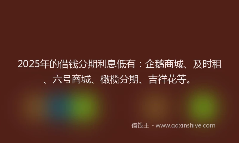 2025年的借钱分期利息低有:企鹅商城、及时租、六号商城、橄榄分期、吉祥花等。