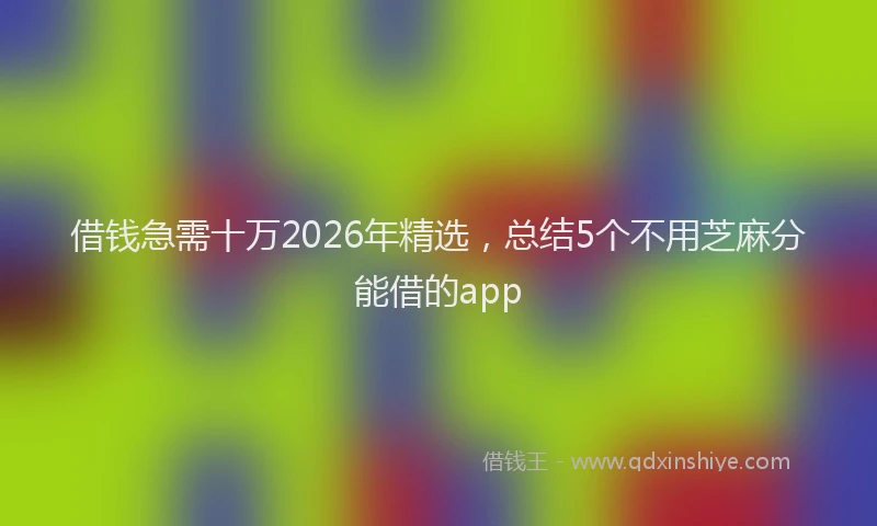 借钱急需十万2026年精选，总结5个不用芝麻分能借的app