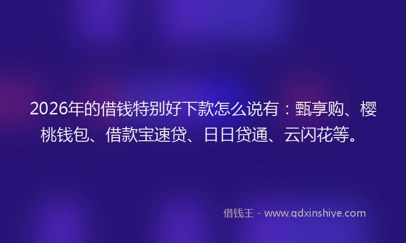 2026年的借钱特别好下款怎么说有：甄享购、樱桃钱包、借款宝速贷、日日贷通、云闪花等。