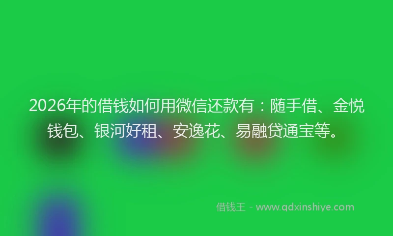 2026年的借钱如何用微信还款有:随手借、金悦钱包、银河好租、安逸花、易融贷通宝等。