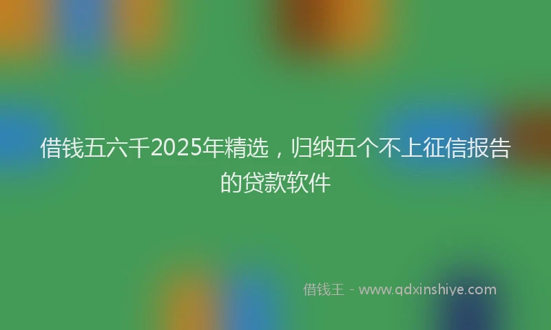 借钱五六千2025年精选，归纳五个不上征信报告的贷款软件