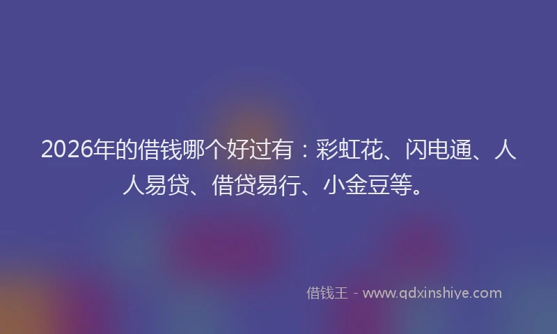 2026年的借钱哪个好过有:彩虹花、闪电通、人人易贷、借贷易行、小金豆等。
