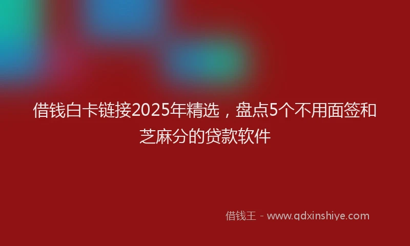 借钱白卡链接2025年精选，盘点5个不用面签和芝麻分的贷款软件