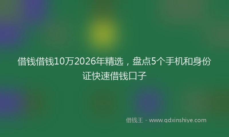 借钱借钱10万2026年精选，盘点5个手机和身份证快速借钱口子
