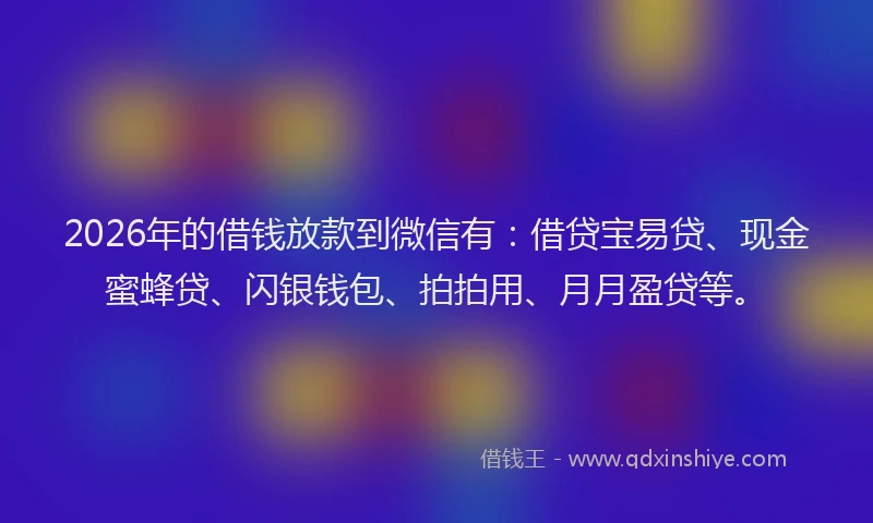 2026年的借钱放款到微信有：借贷宝易贷、现金蜜蜂贷、闪银钱包、拍拍用、月月盈贷等。