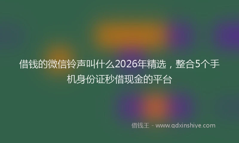 借钱的微信铃声叫什么2026年精选,整合5个手机身份证秒借现金的平台