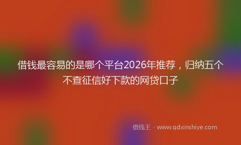 借钱最容易的是哪个平台2026年推荐，归纳五个不查征信好下款的网贷口子