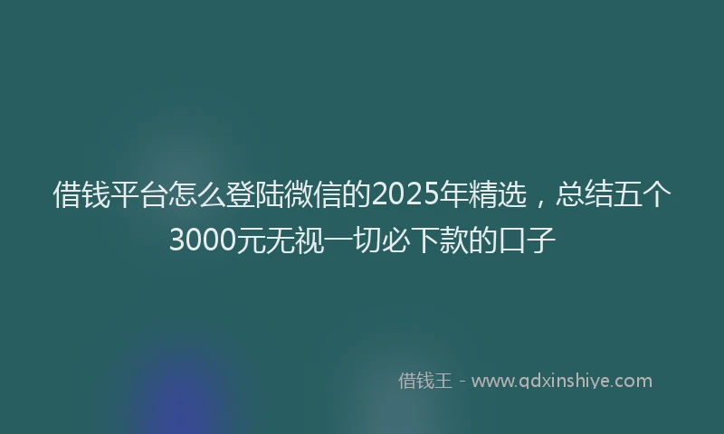 借钱平台怎么登陆微信的2025年精选，总结五个3000元无视一切必下款的口子