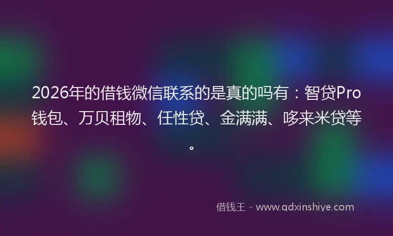 2026年的借钱微信联系的是真的吗有:智贷Pro钱包、万贝租物、任性贷、金满满、哆来米贷等。