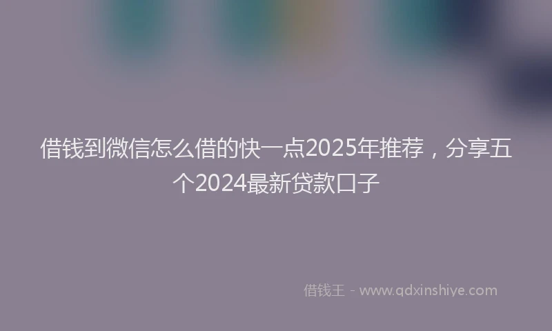 借钱到微信怎么借的快一点2025年推荐,分享五个2024最新贷款口子