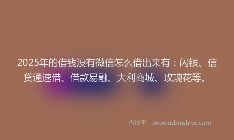 2025年的借钱没有微信怎么借出来有：闪银、信贷通速借、借款易融、大利商城、玫瑰花等。