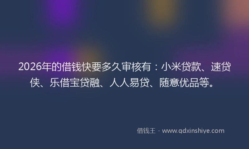 2026年的借钱快要多久审核有：小米贷款、速贷侠、乐借宝贷融、人人易贷、随意优品等。