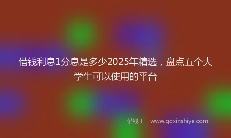 借钱利息1分息是多少2025年精选，盘点五个大学生可以使用的平台