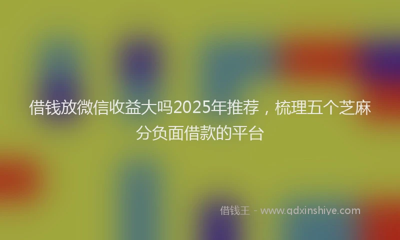 借钱放微信收益大吗2025年推荐，梳理五个芝麻分负面借款的平台