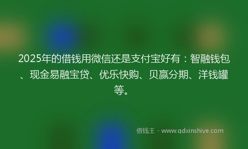 2025年的借钱用微信还是支付宝好有：智融钱包、现金易融宝贷、优乐快购、贝赢分期、洋钱罐等。