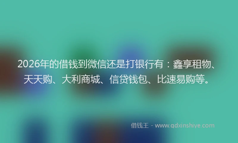 2026年的借钱到微信还是打银行有：鑫享租物、天天购、大利商城、信贷钱包、比速易购等。