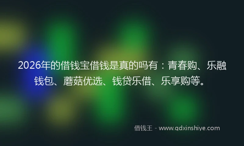 2026年的借钱宝借钱是真的吗有：青春购、乐融钱包、蘑菇优选、钱贷乐借、乐享购等。