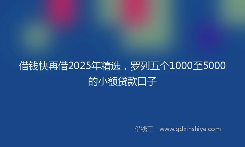 借钱快再借2025年精选，罗列五个1000至5000的小额贷款口子