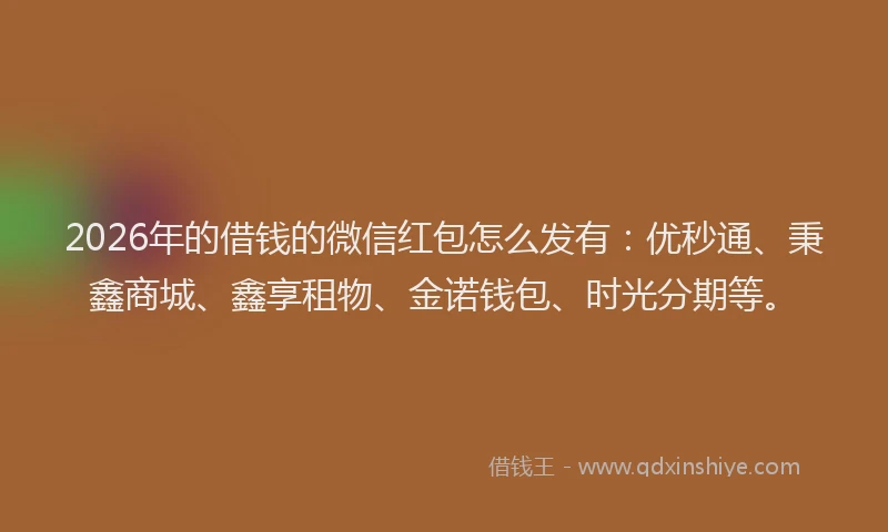 2026年的借钱的微信红包怎么发有：优秒通、秉鑫商城、鑫享租物、金诺钱包、时光分期等。