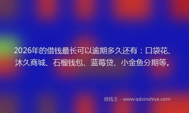 2026年的借钱最长可以逾期多久还有：口袋花、沐久商城、石榴钱包、蓝莓贷、小金鱼分期等。