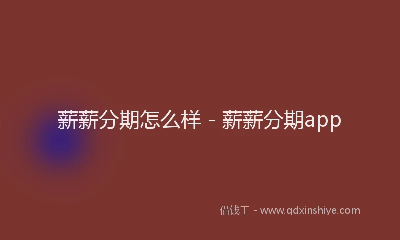薪薪分期怎么样 - 薪薪分期app