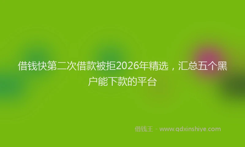 借钱快第二次借款被拒2026年精选，汇总五个黑户能下款的平台
