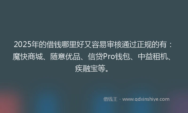 2025年的借钱哪里好又容易审核通过正规的有：魔快商城、随意优品、信贷Pro钱包、中益租机、疾融宝等。