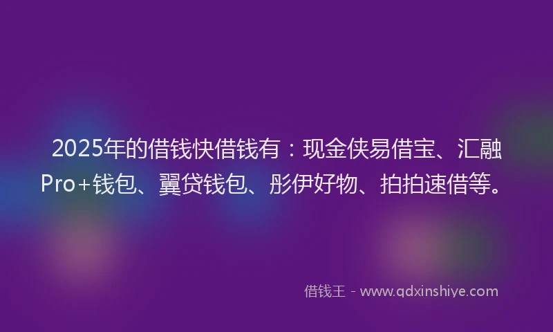 2025年的借钱快借钱有：现金侠易借宝、汇融Pro+钱包、翼贷钱包、彤伊好物、拍拍速借等。