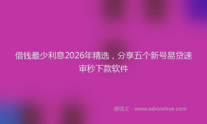借钱最少利息2026年精选，分享五个新号易贷速审秒下款软件