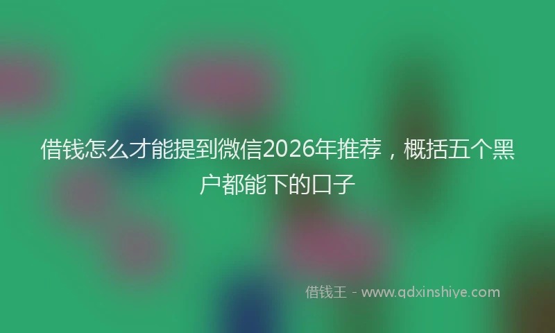 借钱怎么才能提到微信2026年推荐，概括五个黑户都能下的口子