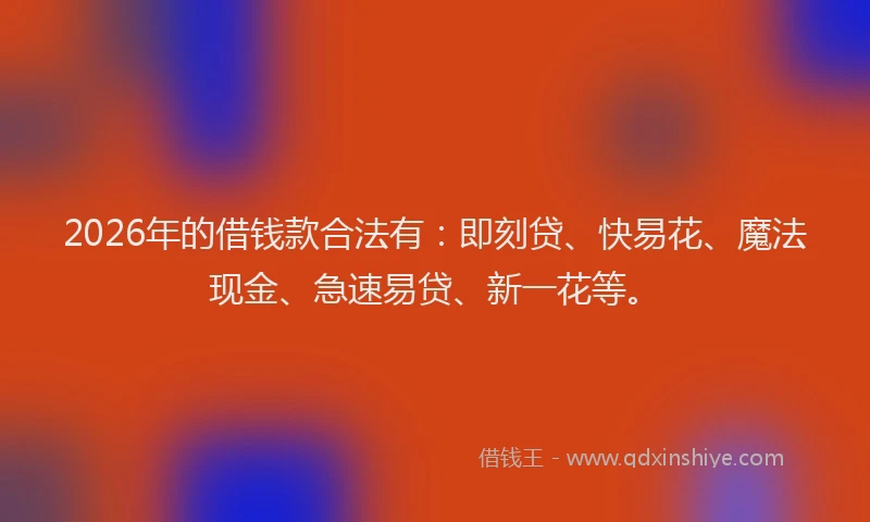 2026年的借钱款合法有：即刻贷、快易花、魔法现金、急速易贷、新一花等。