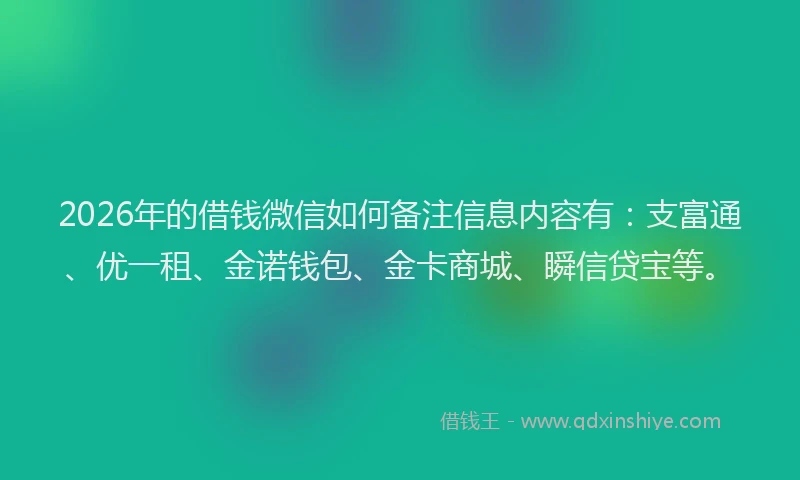 2026年的借钱微信如何备注信息内容有：支富通、优一租、金诺钱包、金卡商城、瞬信贷宝等。