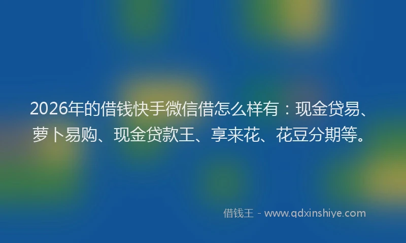 2026年的借钱快手微信借怎么样有：现金贷易、萝卜易购、现金贷款王、享来花、花豆分期等。