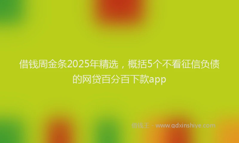 借钱周金条2025年精选,概括5个不看征信负债的网贷百分百下款app