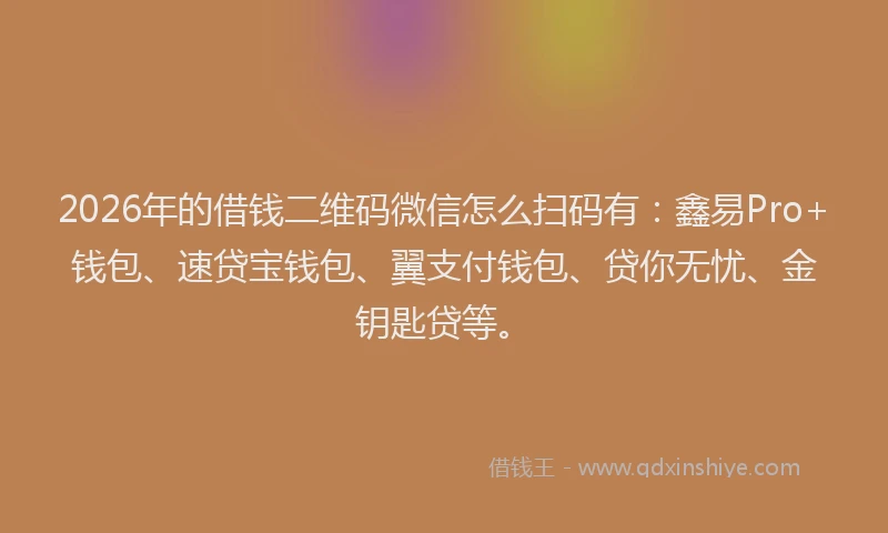 2026年的借钱二维码微信怎么扫码有：鑫易Pro+钱包、速贷宝钱包、翼支付钱包、贷你无忧、金钥匙贷等。