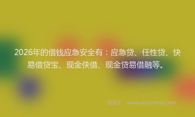 2026年的借钱应急安全有：应急贷、任性贷、快易借贷宝、现金侠借、现金贷易借融等。