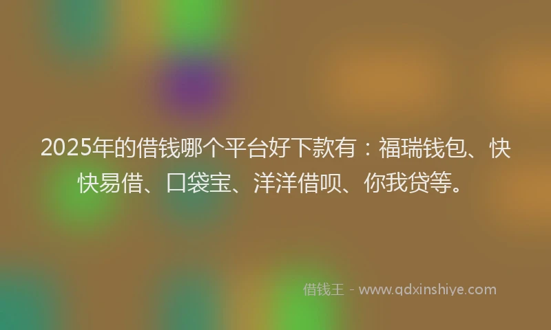 2025年的借钱哪个平台好下款有：福瑞钱包、快快易借、口袋宝、洋洋借呗、你我贷等。