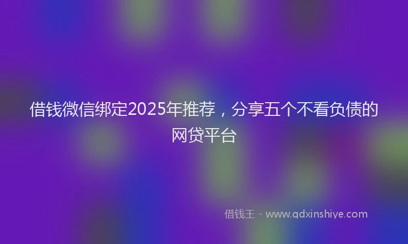 借钱微信绑定2025年推荐，分享五个不看负债的网贷平台
