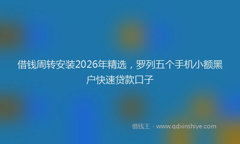 借钱周转安装2026年精选，罗列五个手机小额黑户快速贷款口子