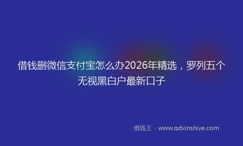 借钱删微信支付宝怎么办2026年精选,罗列五个无视黑白户最新口子